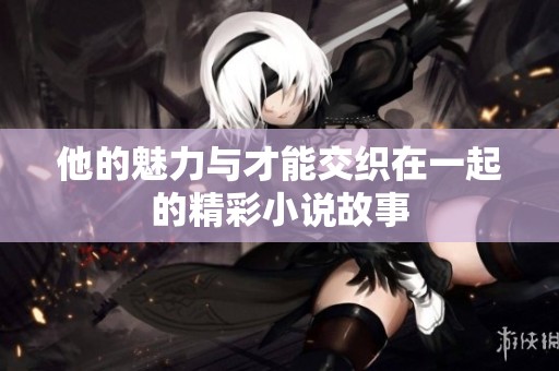 他的魅力与才能交织在一起的精彩小说故事