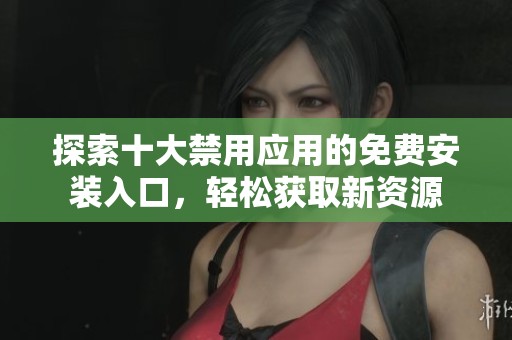 探索十大禁用应用的免费安装入口，轻松获取新资源