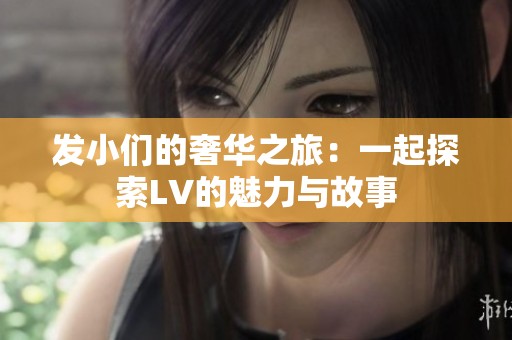发小们的奢华之旅：一起探索LV的魅力与故事