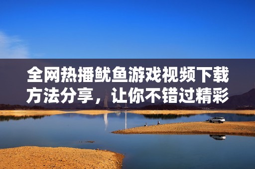 全网热播鱿鱼游戏视频下载方法分享，让你不错过精彩瞬间