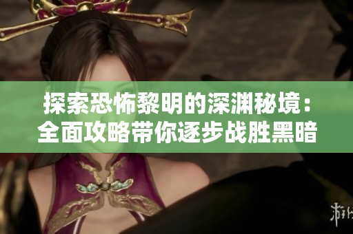 探索恐怖黎明的深渊秘境：全面攻略带你逐步战胜黑暗挑战