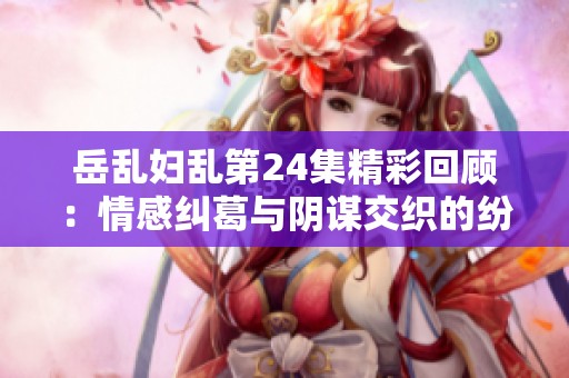 岳乱妇乱第24集精彩回顾：情感纠葛与阴谋交织的纷争之夜