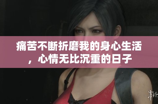 痛苦不断折磨我的身心生活，心情无比沉重的日子