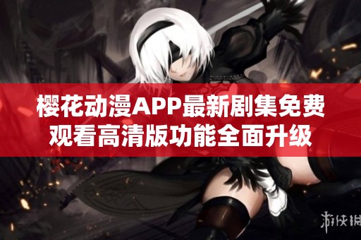 樱花动漫APP最新剧集免费观看高清版功能全面升级