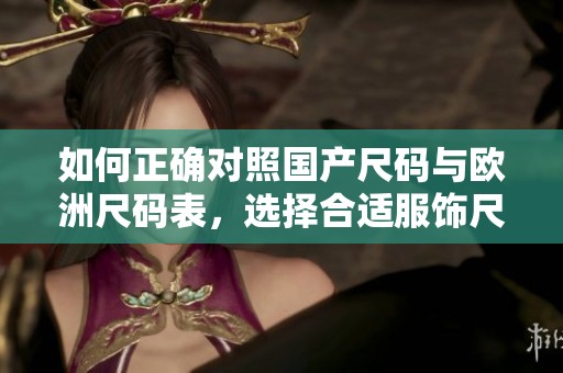 如何正确对照国产尺码与欧洲尺码表，选择合适服饰尺寸
