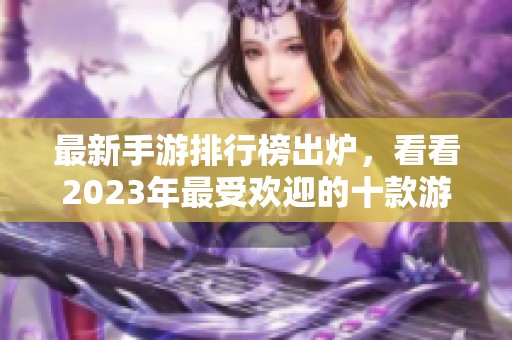 最新手游排行榜出炉，看看2023年最受欢迎的十款游戏！