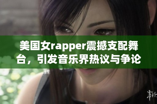 美国女rapper震撼支配舞台，引发音乐界热议与争论