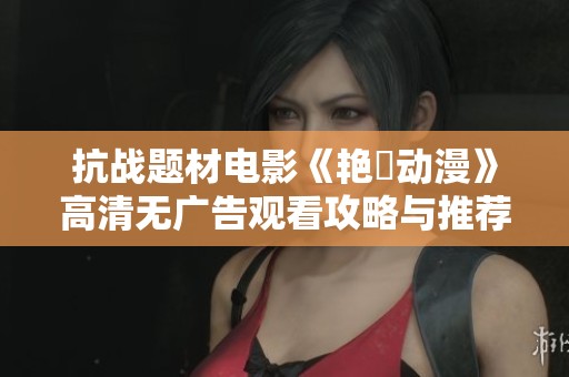 抗战题材电影《艳鉧动漫》高清无广告观看攻略与推荐