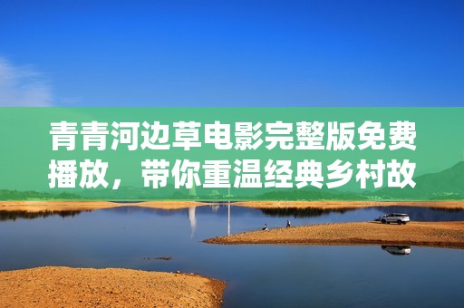 青青河边草电影完整版免费播放，带你重温经典乡村故事