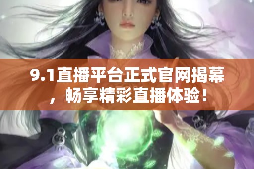 9.1直播平台正式官网揭幕，畅享精彩直播体验！