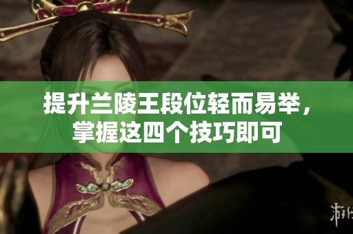 提升兰陵王段位轻而易举，掌握这四个技巧即可
