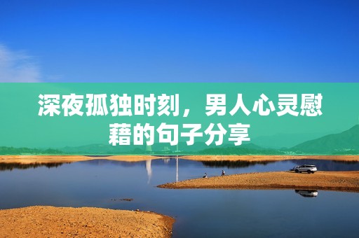深夜孤独时刻，男人心灵慰藉的句子分享