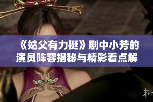 《姑父有力挺》剧中小芳的演员阵容揭秘与精彩看点解析