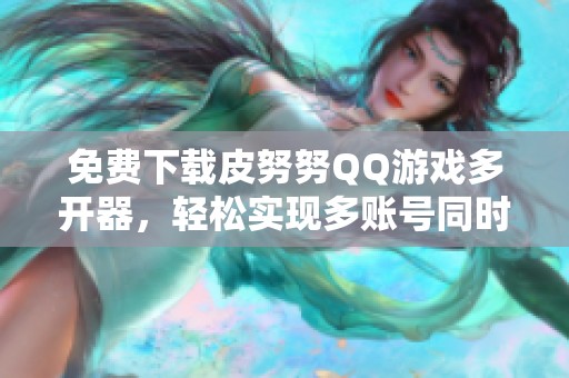 免费下载皮努努QQ游戏多开器，轻松实现多账号同时畅玩