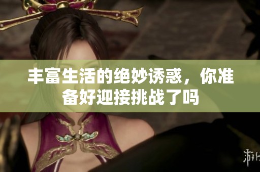 丰富生活的绝妙诱惑，你准备好迎接挑战了吗