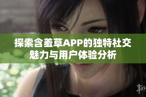 探索含羞草APP的独特社交魅力与用户体验分析