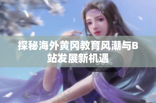 探秘海外黄冈教育风潮与B站发展新机遇