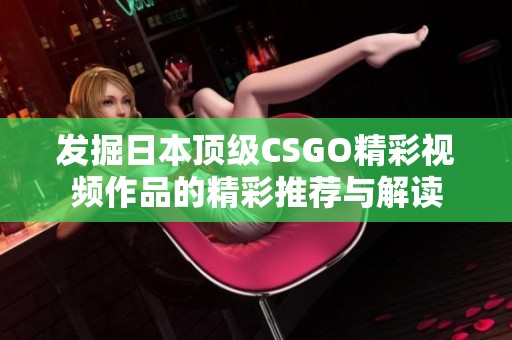 发掘日本顶级CSGO精彩视频作品的精彩推荐与解读