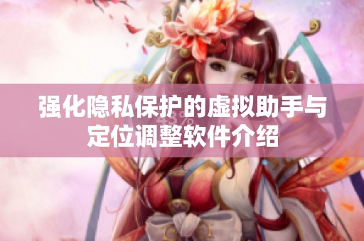 强化隐私保护的虚拟助手与定位调整软件介绍