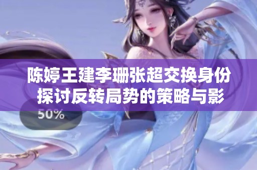 陈婷王建李珊张超交换身份 探讨反转局势的策略与影响