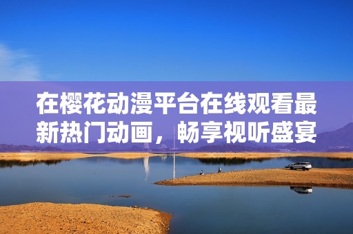 在樱花动漫平台在线观看最新热门动画，畅享视听盛宴