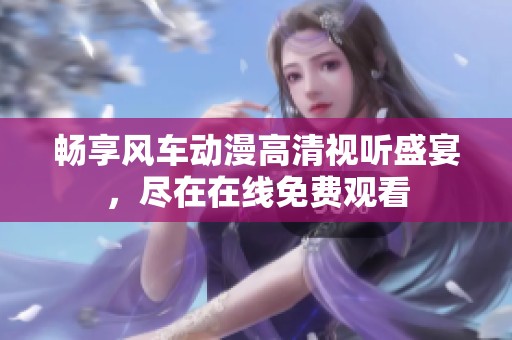 畅享风车动漫高清视听盛宴，尽在在线免费观看
