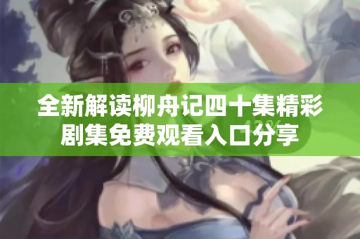 全新解读柳舟记四十集精彩剧集免费观看入口分享