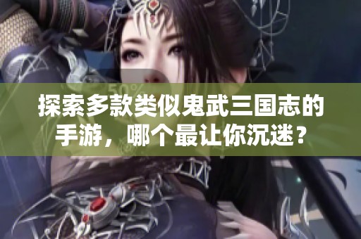 探索多款类似鬼武三国志的手游，哪个最让你沉迷？