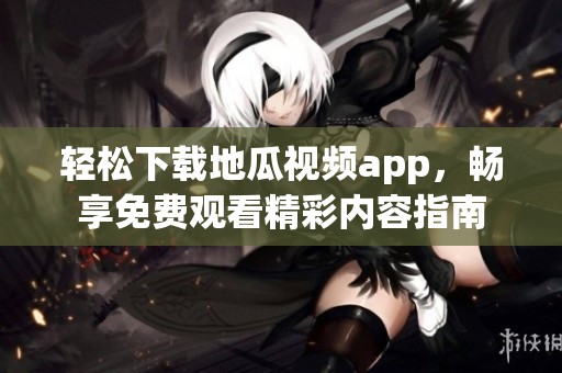 轻松下载地瓜视频app，畅享免费观看精彩内容指南