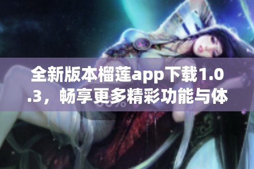 全新版本榴莲app下载1.0.3，畅享更多精彩功能与体验