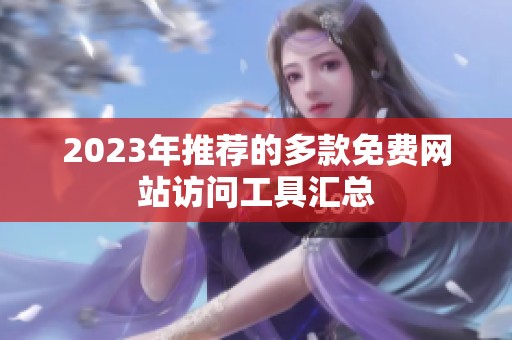 2023年推荐的多款免费网站访问工具汇总