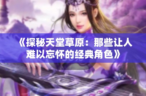 《探秘天堂草原：那些让人难以忘怀的经典角色》