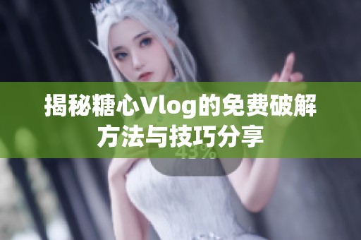 揭秘糖心Vlog的免费破解方法与技巧分享