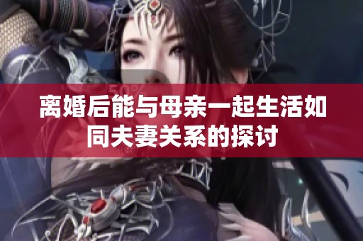 离婚后能与母亲一起生活如同夫妻关系的探讨