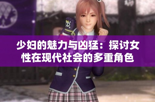 少妇的魅力与凶猛：探讨女性在现代社会的多重角色