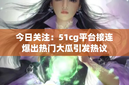 今日关注：51cg平台接连爆出热门大瓜引发热议