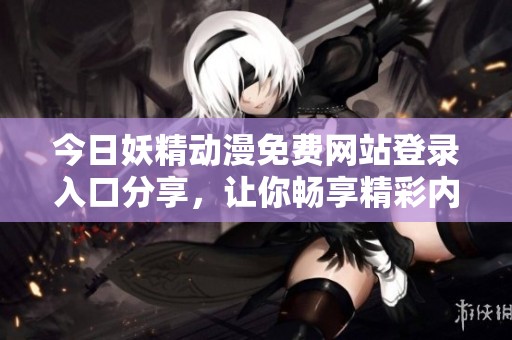 今日妖精动漫免费网站登录入口分享，让你畅享精彩内容
