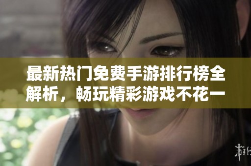 最新热门免费手游排行榜全解析，畅玩精彩游戏不花一分钱