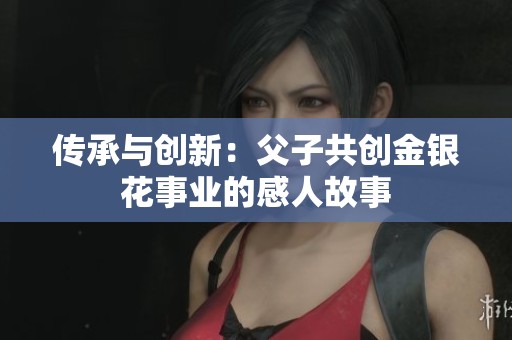 传承与创新：父子共创金银花事业的感人故事