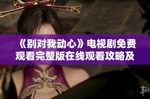 《别对我动心》电视剧免费观看完整版在线观看攻略及评价