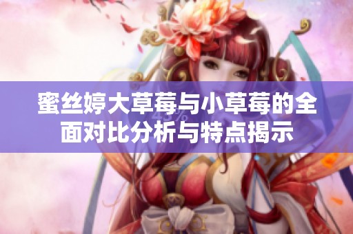 蜜丝婷大草莓与小草莓的全面对比分析与特点揭示
