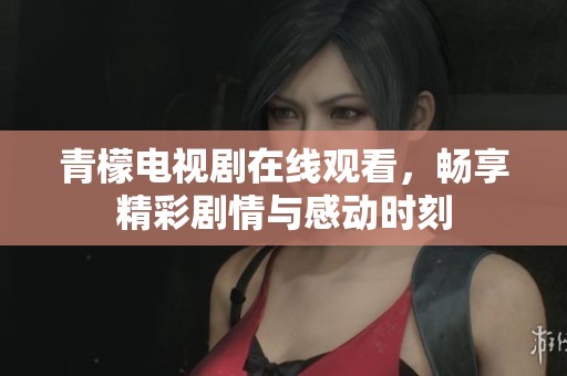 青檬电视剧在线观看，畅享精彩剧情与感动时刻