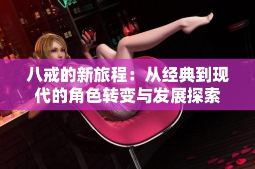 八戒的新旅程：从经典到现代的角色转变与发展探索