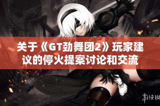 关于《GT劲舞团2》玩家建议的停火提案讨论和交流