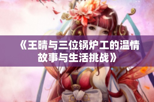 《王晴与三位锅炉工的温情故事与生活挑战》