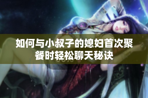 如何与小叔子的媳妇首次聚餐时轻松聊天秘诀