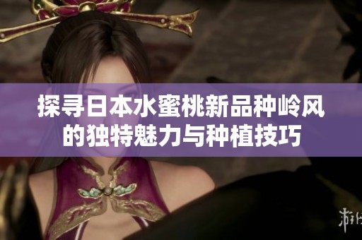 探寻日本水蜜桃新品种岭风的独特魅力与种植技巧