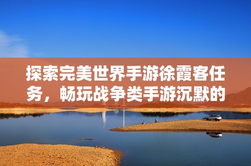 探索完美世界手游徐霞客任务，畅玩战争类手游沉默的魅力