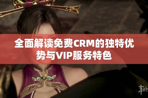 全面解读免费CRM的独特优势与VIP服务特色
