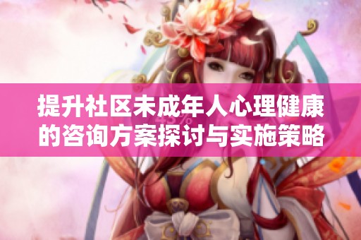 提升社区未成年人心理健康的咨询方案探讨与实施策略